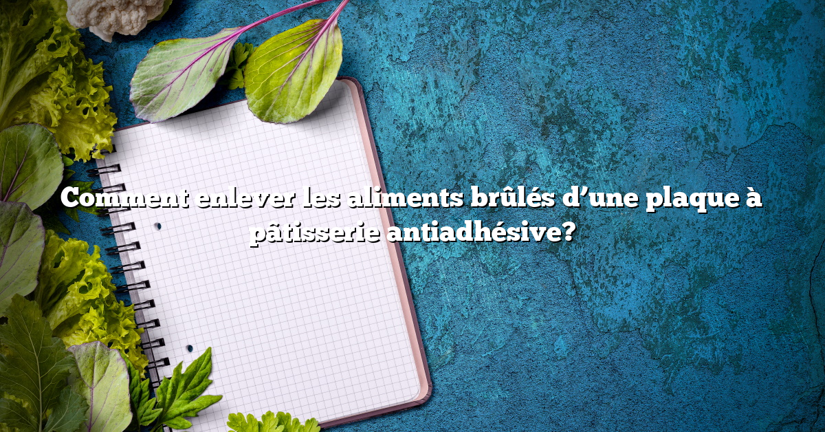 Comment enlever les aliments brûlés d’une plaque à pâtisserie antiadhésive?