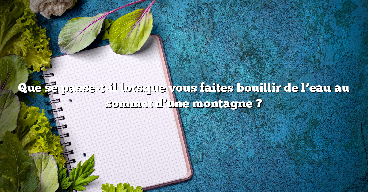 Que se passe-t-il lorsque vous faites bouillir de l’eau au sommet d’une montagne ?