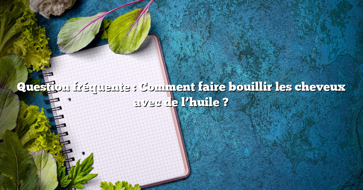 Question fréquente : Comment faire bouillir les cheveux avec de l’huile ?