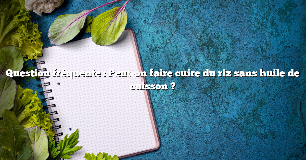 Question fréquente : Peut-on faire cuire du riz sans huile de cuisson ?