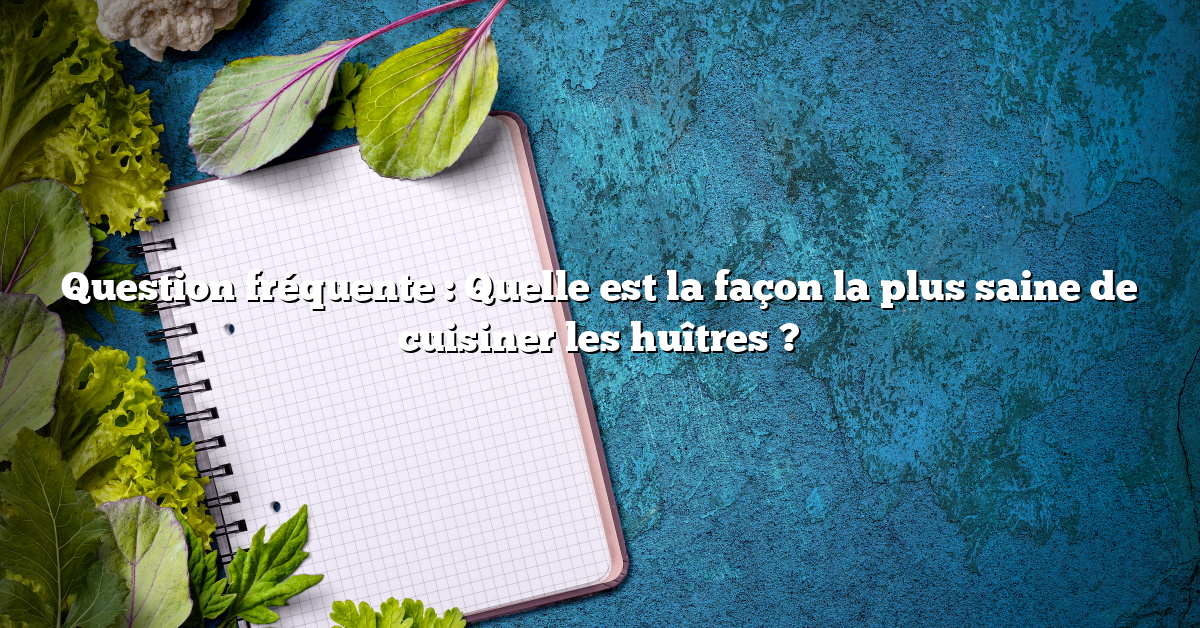 Question fréquente : Quelle est la façon la plus saine de cuisiner les huîtres ?