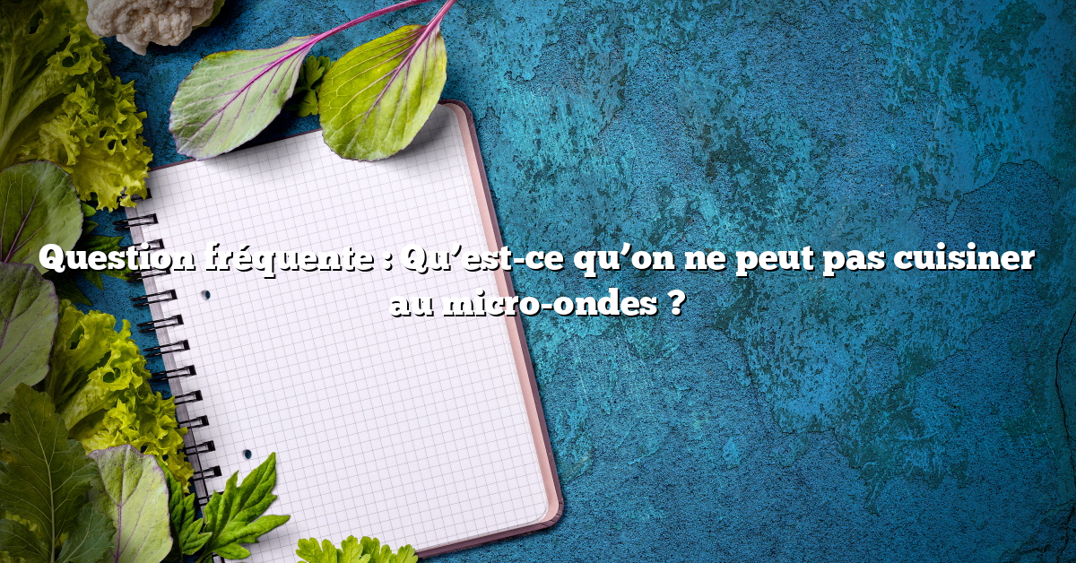 Question fréquente : Qu’est-ce qu’on ne peut pas cuisiner au micro-ondes ?