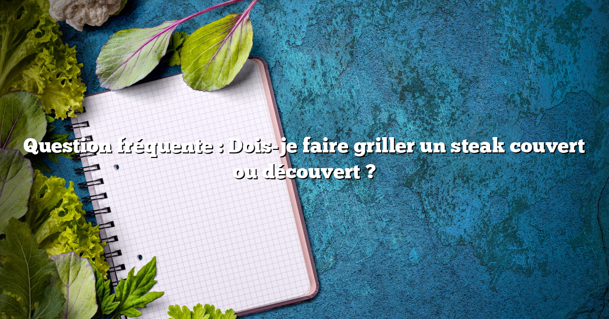 Question fréquente : Dois-je faire griller un steak couvert ou découvert ?