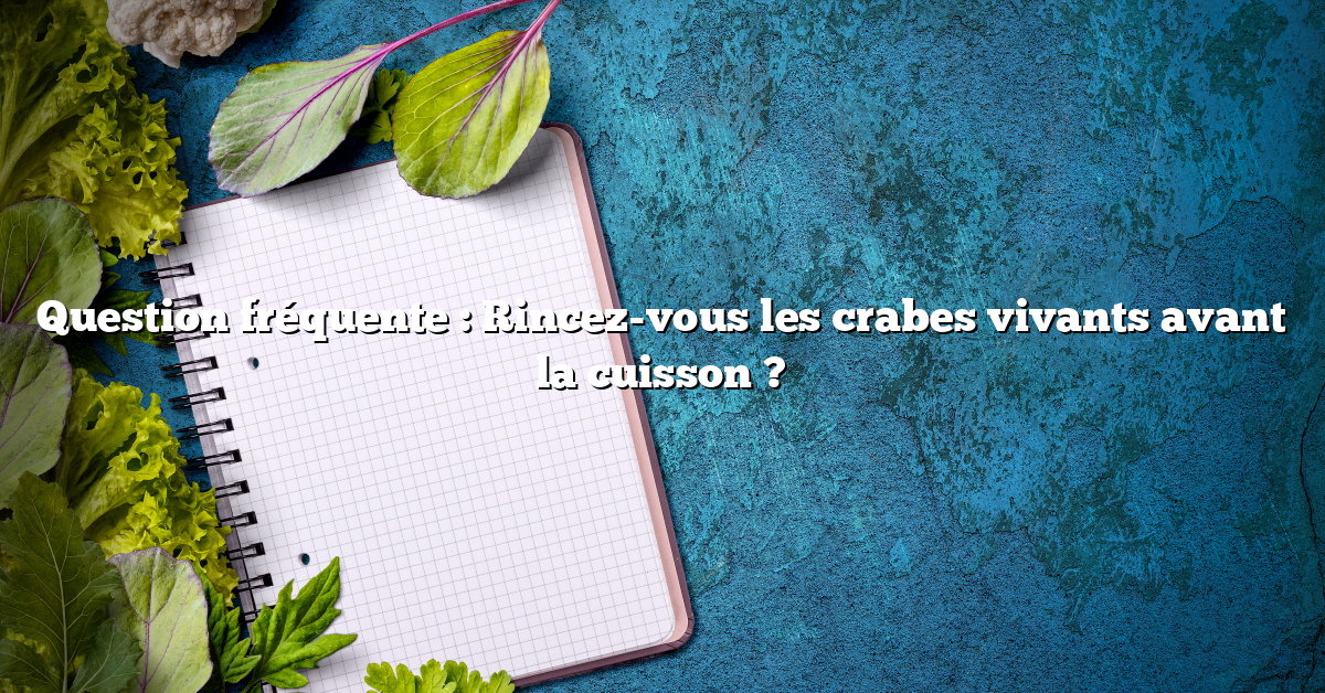 Question fréquente : Rincez-vous les crabes vivants avant la cuisson ?